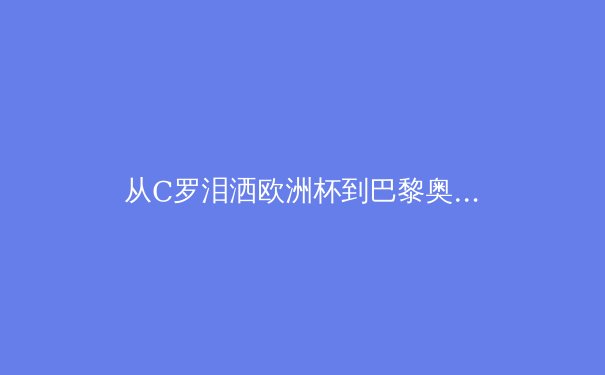 从C罗泪洒欧洲杯到巴黎奥运：现代体育的竞技与人性的双重奏