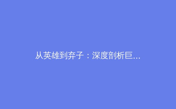 从英雄到弃子：深度剖析巨星陨落背后的商业逻辑与人性困局