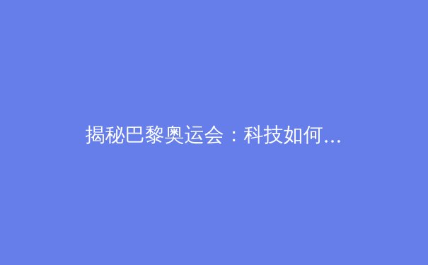 揭秘巴黎奥运会：科技如何助力运动员突破极限？ - 4