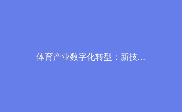 体育产业数字化转型：新技术如何重塑赛事体验与商业价值 - 2