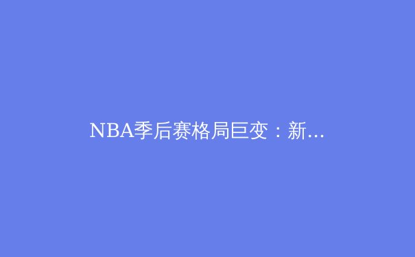 NBA季后赛格局巨变：新生代球星的崛起与传统豪门的没落 - 4