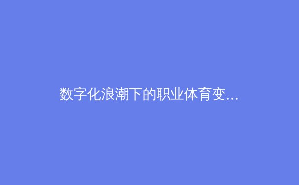 数字化浪潮下的职业体育变革：数据驱动如何重塑竞技格局 - 4